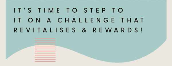 IT’S TIME TO STEP TO IT ON A CHALLENGE THAT REVITALISES & REWARDS!
