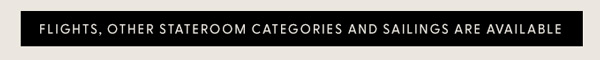 FLIGHTS, OTHER STATEROOM CATEGORIES AND SAILINGS ARE AVAILABLE