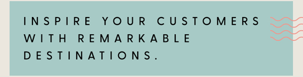 INSPIRE YOUR CUSTOMERS WITH REMARKABLE DESTINATIONS.