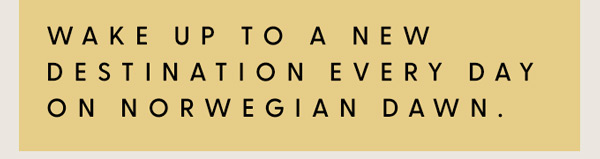 WAKE UP TO A NEW DESTINATION EVERY DAY ON NORWEGIAN DAWN.