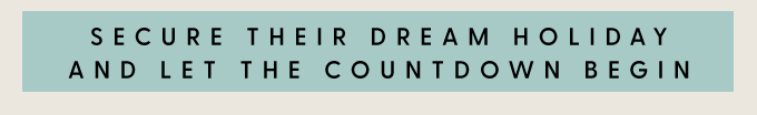 Secure their dream holiday and let the countdown begin.